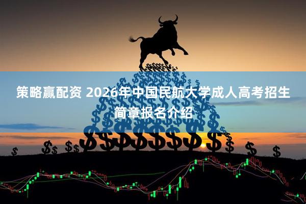 策略赢配资 2026年中国民航大学成人高考招生简章报名介绍