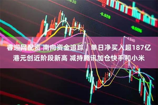 睿迎网配资 南向资金追踪｜单日净买入超187亿港元创近阶段新高 减持腾讯加仓快手和小米