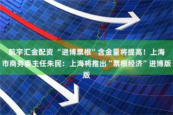 航宇汇金配资 “进博票根”含金量将提高！上海市商务委主任朱民：上海将推出“票根经济”进博版