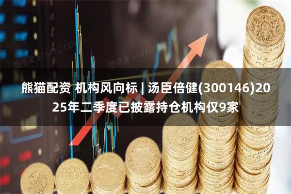 熊猫配资 机构风向标 | 汤臣倍健(300146)2025年二季度已披露持仓机构仅9家