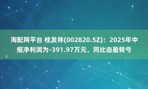 淘配网平台 桂发祥(002820.SZ)：2025年中报净利润为-391.97万元，同比由盈转亏