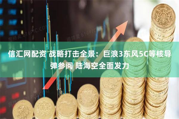 信汇网配资 战略打击全景：巨浪3东风5C等核导弹参阅 陆海空全面发力