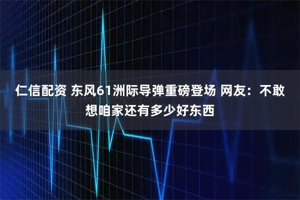 仁信配资 东风61洲际导弹重磅登场 网友：不敢想咱家还有多少好东西