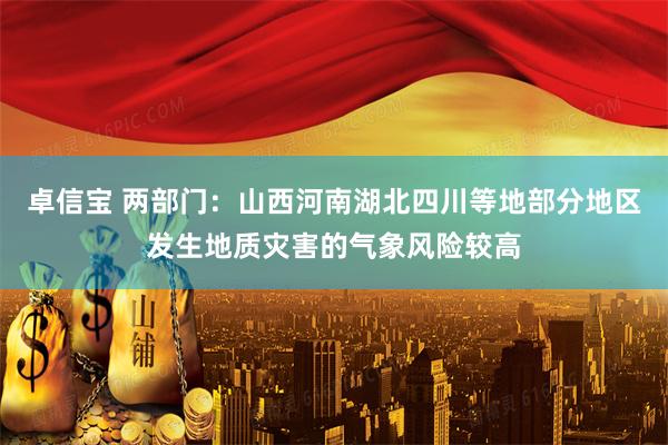 卓信宝 两部门：山西河南湖北四川等地部分地区发生地质灾害的气象风险较高