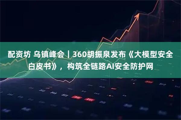 配资坊 乌镇峰会｜360胡振泉发布《大模型安全白皮书》，构筑全链路AI安全防护网