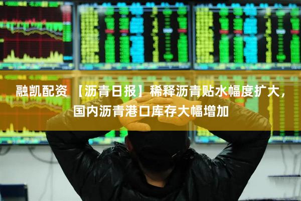 融凯配资 【沥青日报】稀释沥青贴水幅度扩大，国内沥青港口库存大幅增加