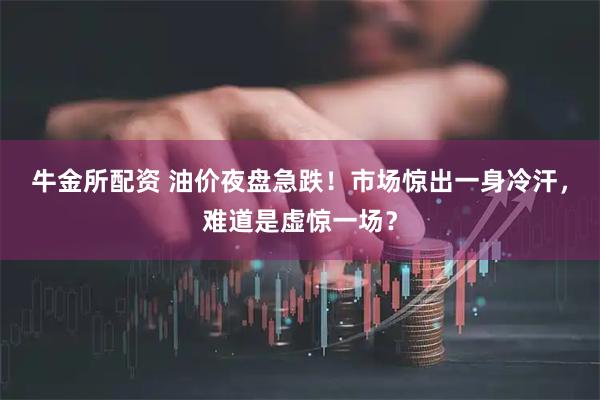 牛金所配资 油价夜盘急跌！市场惊出一身冷汗，难道是虚惊一场？