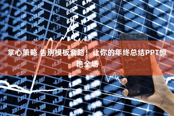 掌心策略 告别模板套路！让你的年终总结PPT惊艳全场