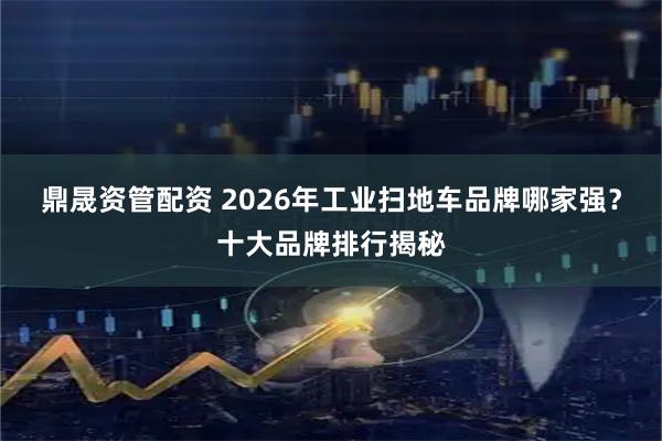 鼎晟资管配资 2026年工业扫地车品牌哪家强？十大品牌排行揭秘