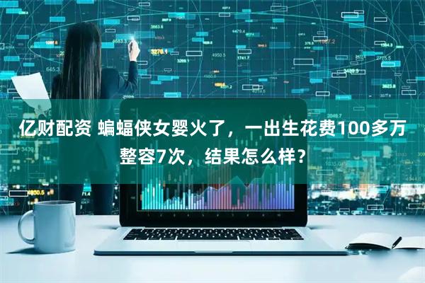 亿财配资 蝙蝠侠女婴火了，一出生花费100多万整容7次，结果怎么样？