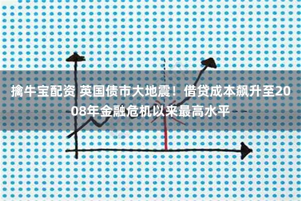 擒牛宝配资 英国债市大地震！借贷成本飙升至2008年金融危机以来最高水平