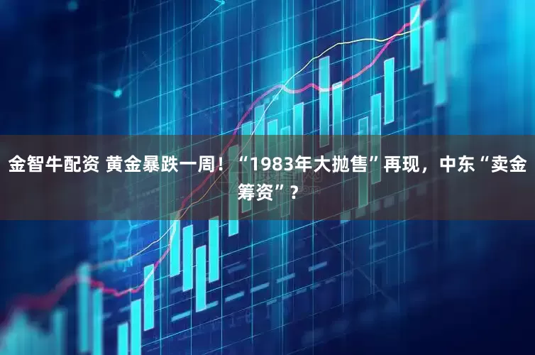 金智牛配资 黄金暴跌一周！“1983年大抛售”再现，中东“卖金筹资”？