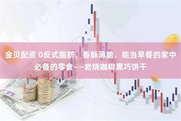 金贝配资 0反式脂肪，香酥薄脆，能当早餐的家中必备的零食——岩烧咖啡黑巧饼干