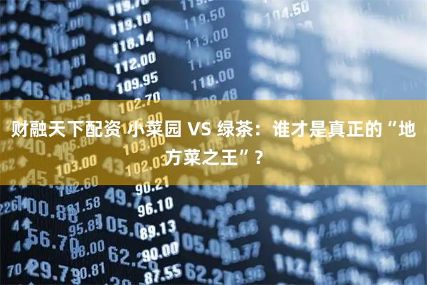 财融天下配资 小菜园 VS 绿茶：谁才是真正的“地方菜之王”？