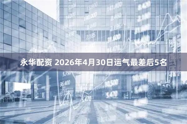 永华配资 2026年4月30日运气最差后5名