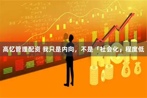 高忆管理配资 我只是内向,不是「社会化」程度低